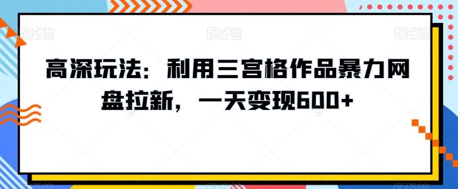 高深玩法：利用三宫格作品暴力网盘拉新，一天变现600+【揭秘】-创客资源阁
