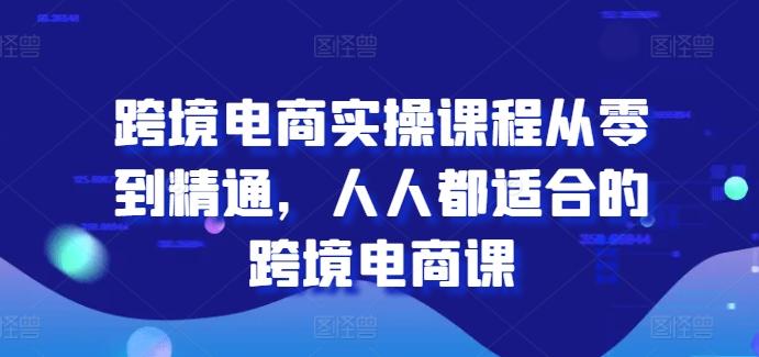 跨境电商实操课程从零到精通，人人都适合的跨境电商课-创客资源阁