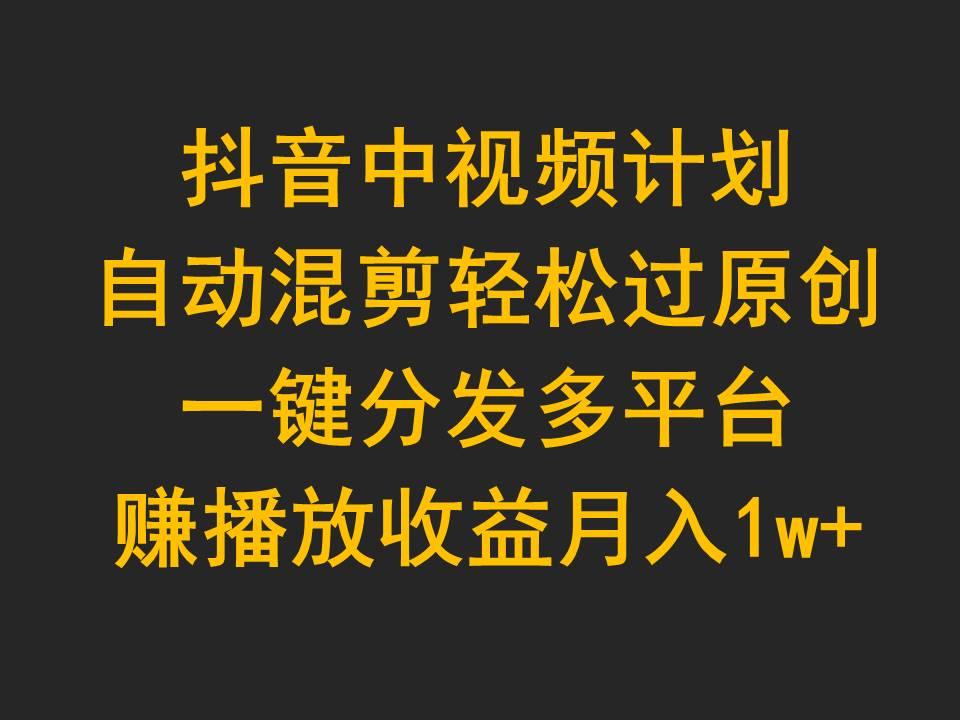 (9825期)抖音中视频计划，自动混剪轻松过原创，一键分发多平台赚播放收益，月入1w+-创客资源阁