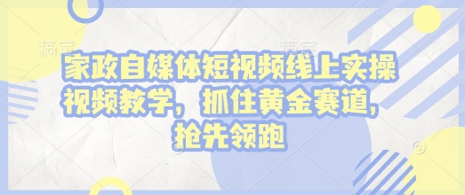 家政自媒体短视频线上实操视频教学，抓住黄金赛道，抢先领跑!-创客资源阁