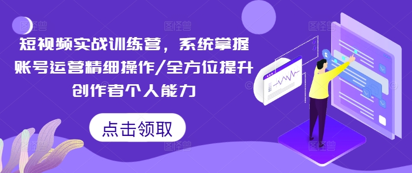 短视频实战训练营，系统掌握账号运营精细操作/全方位提升创作者个人能力-创客资源阁