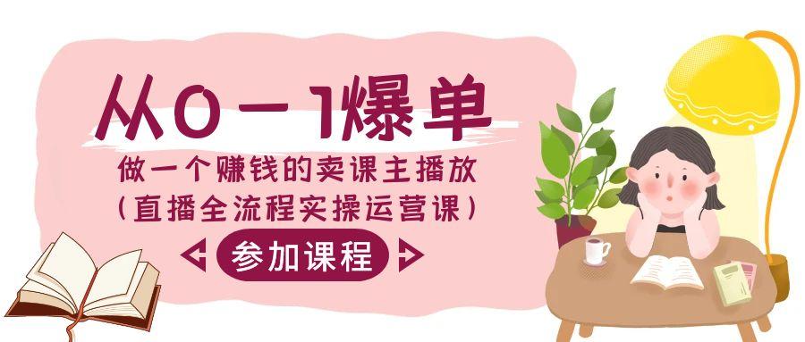 从0-1爆单-做一个赚钱的卖课主播放(直播全流程实操运营课)-创客资源阁