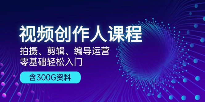 视频创作人课程！拍摄、剪辑、编导运营，零基础轻松入门，含300G资料-创客资源阁