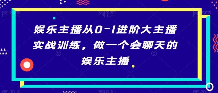 娱乐主播从0-1进阶大主播实战训练，做一个会聊天的娱乐主播-创客资源阁