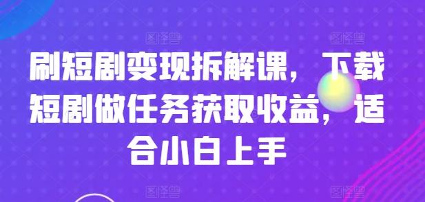 刷短剧变现拆解课，下载短剧做任务获取收益，适合小白上手-创客资源阁