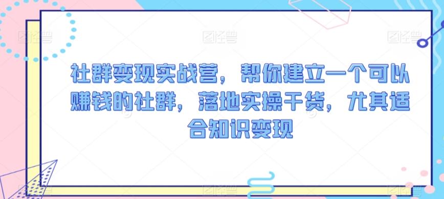 社群变现实战营，帮你建立一个可以赚钱的社群，落地实操干货，尤其适合知识变现-创客资源阁