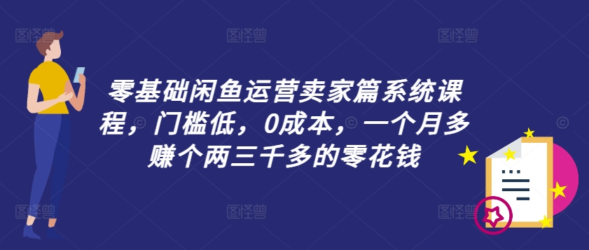零基础闲鱼运营卖家篇系统课程，门槛低，0成本，一个月多赚个两三千多的零花钱-创客资源阁