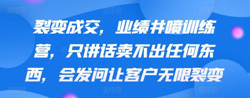 裂变成交，业绩井喷训练营，只讲话卖不出任何东西，会发问让客户无限裂变-创客资源阁