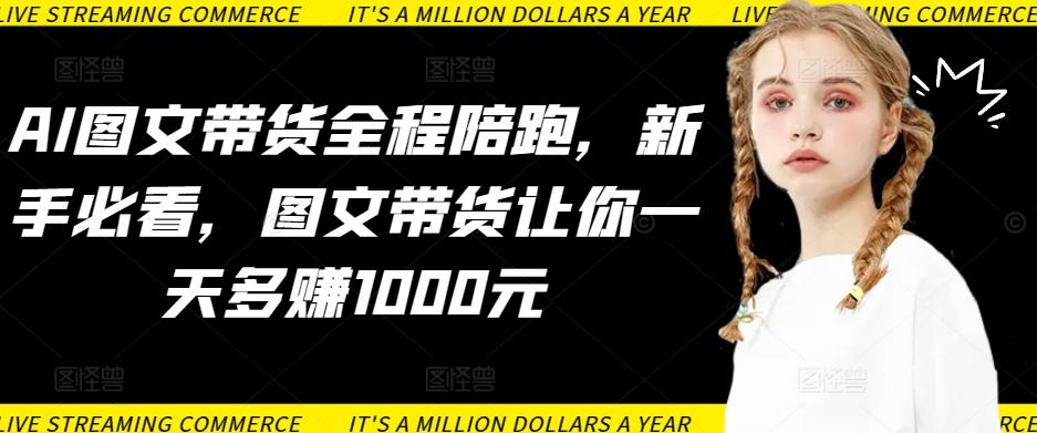 AI图文带货全程陪跑，新手必看，图文带货让你一天多赚1000元-创客资源阁