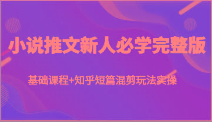 小说推文新人必学完整版，基础课程+知乎短篇混剪玩法实操-创客资源阁