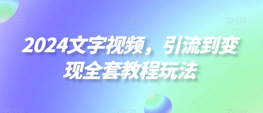 2024文字视频，引流到变现全套教程玩法【揭秘】-创客资源阁
