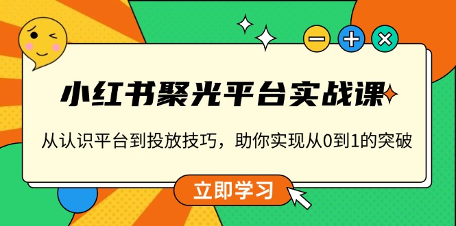 小红书 聚光平台实战课，从认识平台到投放技巧，助你实现从0到1的突破-创客资源阁