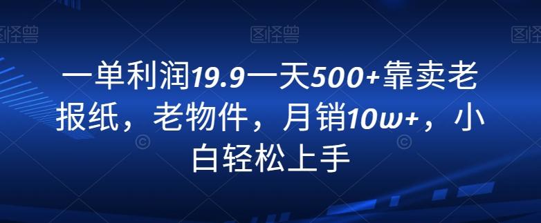 一单利润19.9一天500+靠卖老报纸，老物件，月销10w+，小白轻松上手-创客资源阁