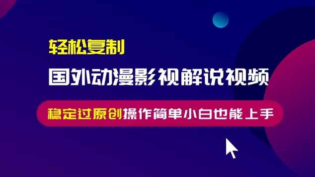轻松复制国外动漫影视解说视频，无脑搬运稳定过原创，操作简单小白也能…-创客资源阁