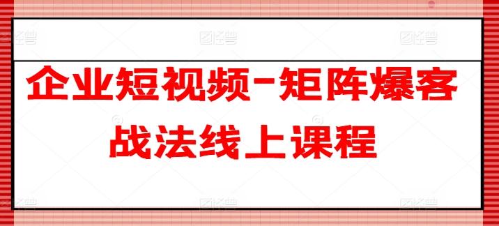 企业短视频-矩阵爆客战法线上课程-创客资源阁