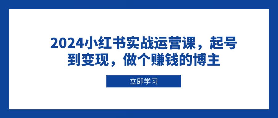 2024小红书实战运营课，起号到变现，做个赚钱的博主-创客资源阁