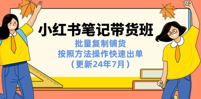 小红书笔记-带货班：批量复制铺货，按照方法操作快速出单(更新24年7月-创客资源阁