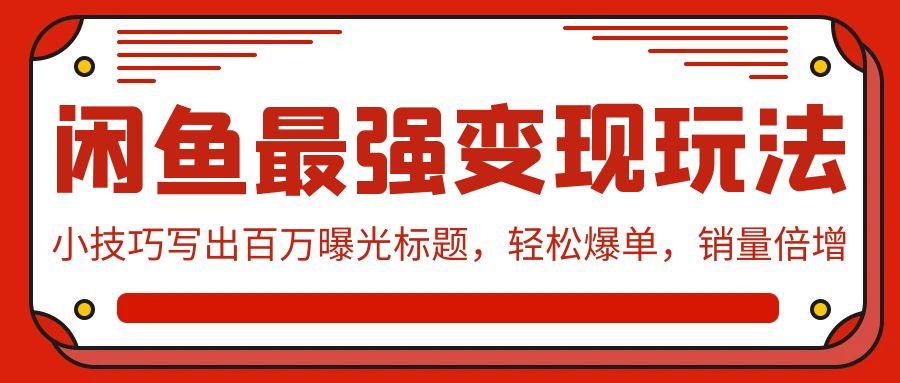 (9606期)闲鱼最强变现玩法：小技巧写出百万曝光标题，轻松爆单，销量倍增-创客资源阁