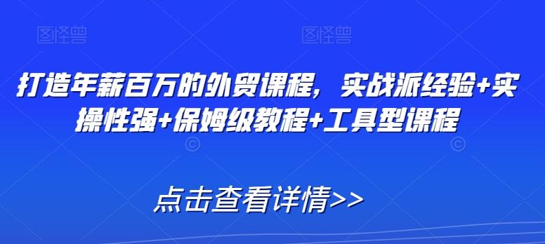 打造年薪百万的外贸课程，实战派经验+实操性强+保姆级教程+工具型课程-创客资源阁