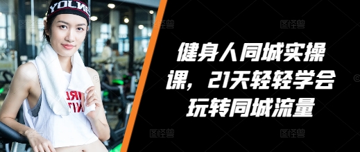 健身人同城实操课，21天轻轻学会玩转同城流量-创客资源阁
