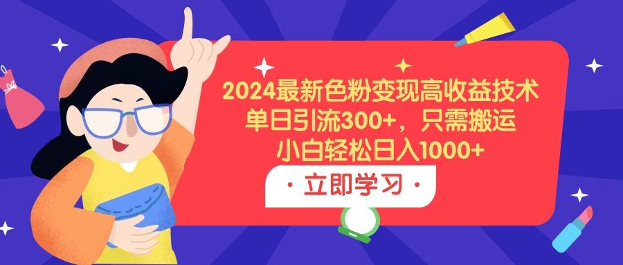 (9480期)2024最新色粉变现高收益技术，单日引流300+，只需搬运，小白轻松日入1000+-创客资源阁