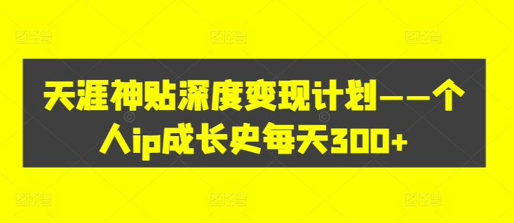 天涯神贴深度变现计划——个人ip成长史每天300+【揭秘】-创客资源阁