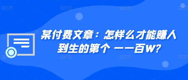 ​某付费文章：怎‮样么‬才能赚‮人到‬生的第‮个一‬一百W?-创客资源阁