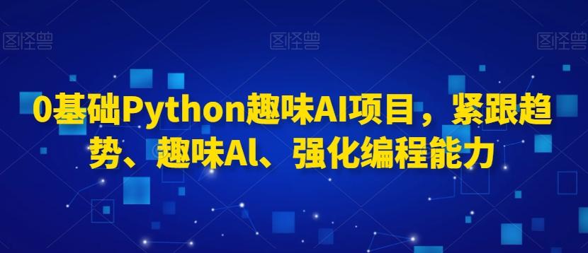 0基础Python趣味AI项目，紧跟趋势、趣味Al、强化编程能力-创客资源阁