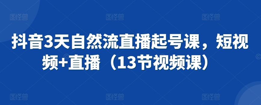 抖音3天自然流直播起号课，短视频+直播(13节视频课)-创客资源阁