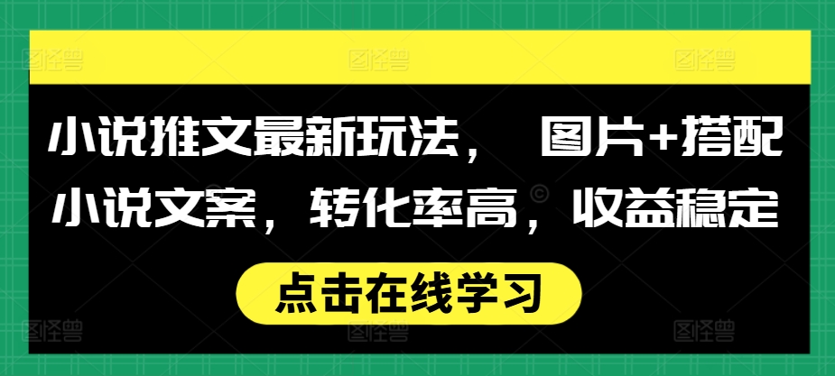 小说推文最新玩法， 图片+搭配小说文案，转化率高，收益稳定-创客资源阁