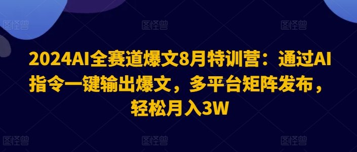 2024AI全赛道爆文8月特训营：通过AI指令一键输出爆文，多平台矩阵发布，轻松月入3W【揭秘】-创客资源阁