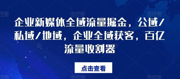 企业新媒体全域流量掘金，公域/私域/地域，企业全域获客，百亿流量收割器-创客资源阁