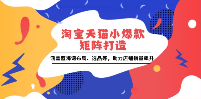 淘宝天猫小爆款矩阵打造：涵盖蓝海词布局、选品等，助力店铺销量飙升-创客资源阁