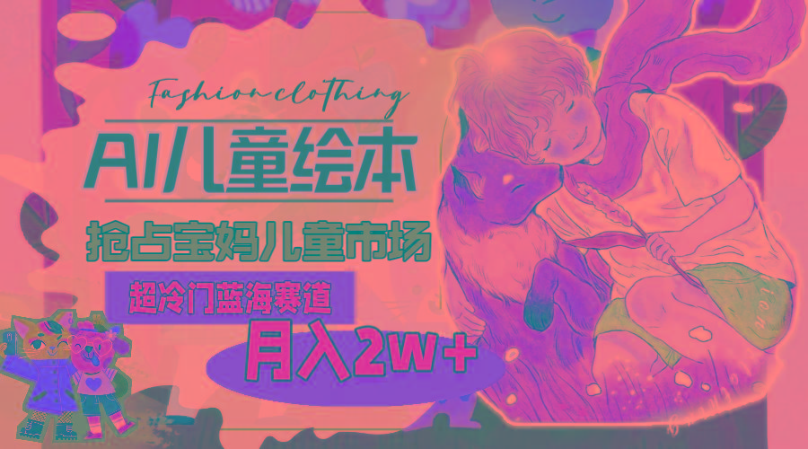 超冷门蓝海赛道，用AI做儿童绘本，抢占宝妈儿童市场，月入2w+(教程+素材-创客资源阁