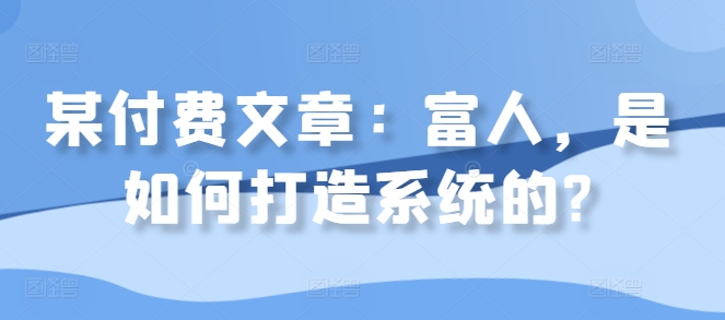 某付费文章：富人，是如何打造系统的?-创客资源阁