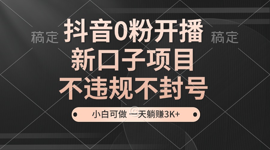 抖音0粉开播，新口子项目，不违规不封号，小白可做，一天躺赚3K+-创客资源阁