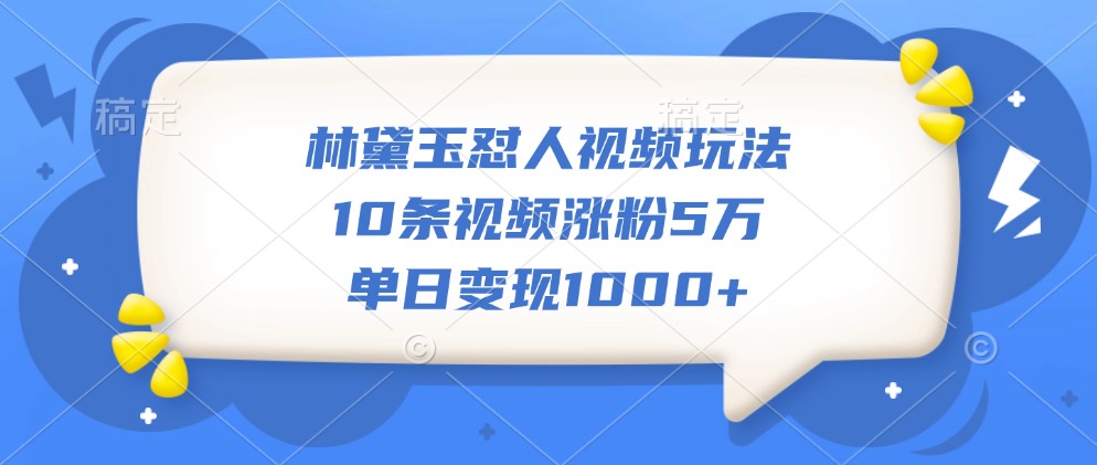 林黛玉怼人视频玩法，10条视频涨粉5万，单日变现1000+-创客资源阁