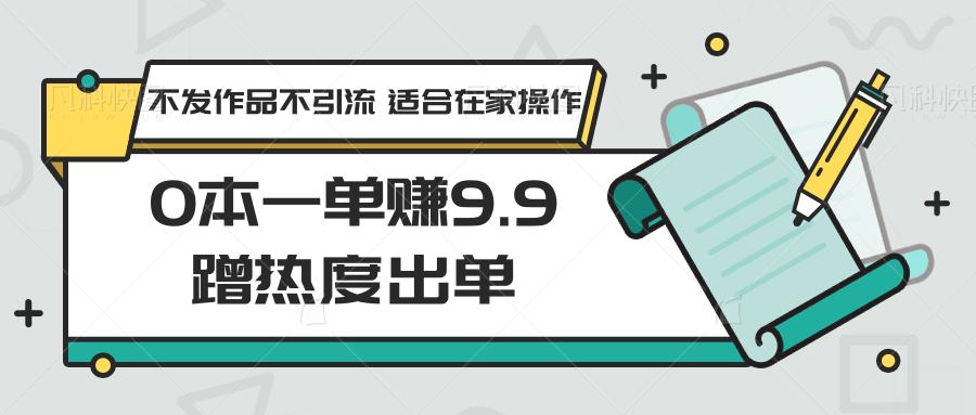 0本一单赚9.9蹭热度出单，不发作品不引流 适合在家操作-创客资源阁