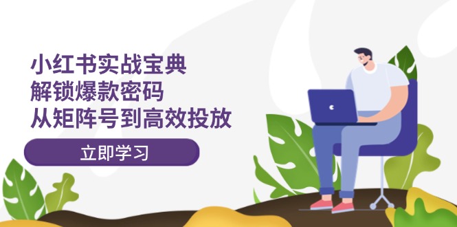 小红书实战宝典：解锁爆款密码，从矩阵号到高效投放-创客资源阁