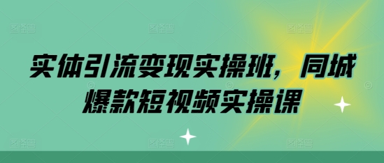 实体引流变现实操班，同城爆款短视频实操课-创客资源阁