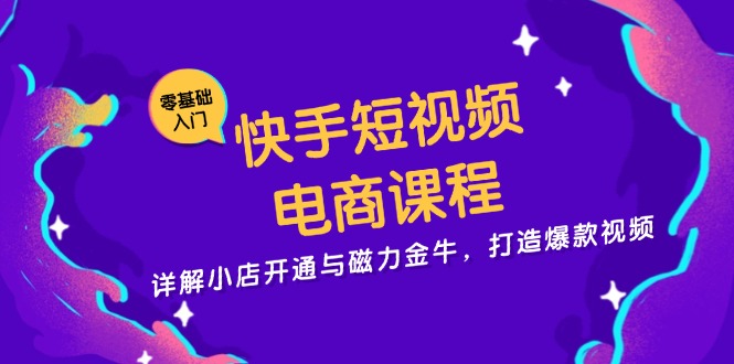 快手短视频电商课程，详解小店开通与磁力金牛，打造爆款视频-创客资源阁
