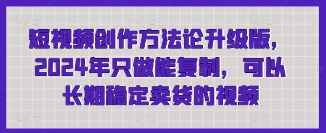 短视频创作方法论升级版，2024年只做能复制，可以长期稳定卖货的视频-创客资源阁