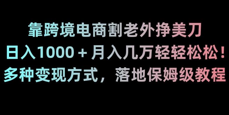 靠跨境电商割老外挣美刀，日入1000＋月入几万轻轻松松！多种变现方式，落地保姆级教程【揭秘】-创客资源阁