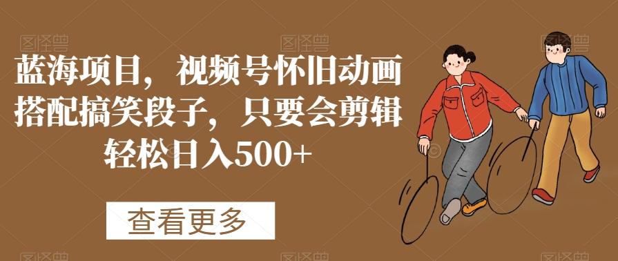 蓝海项目，视频号怀旧动画搭配搞笑段子，只要会剪辑轻松日入500+【揭秘】-创客资源阁