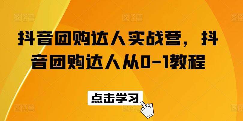 抖音团购达人实战营，抖音团购达人从0-1教程-创客资源阁
