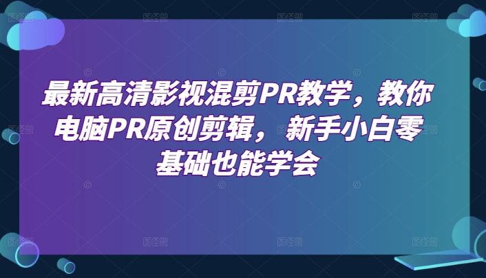 最新高清影视混剪PR教学，教你电脑PR原创剪辑， 新手小白零基础也能学会-创客资源阁