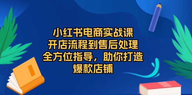 小红书电商实战课，开店流程到售后处理，全方位指导，助你打造爆款店铺-创客资源阁