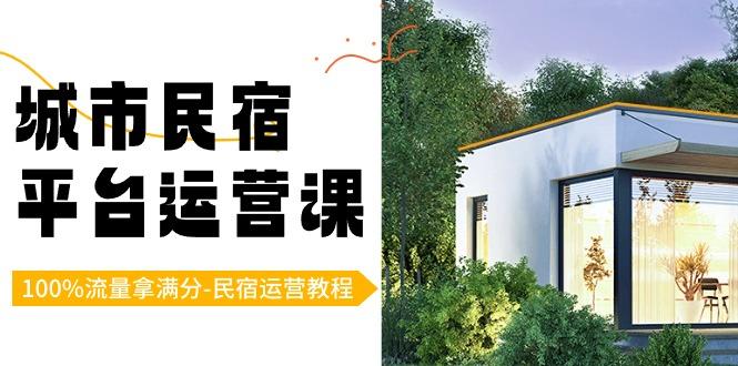 城市民宿平台运营课，100%流量拿满分-民宿运营教程-创客资源阁