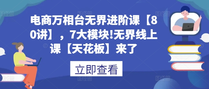 电商万相台无界进阶课【80讲】，7大模块!无界线上课【天花板】来了-创客资源阁
