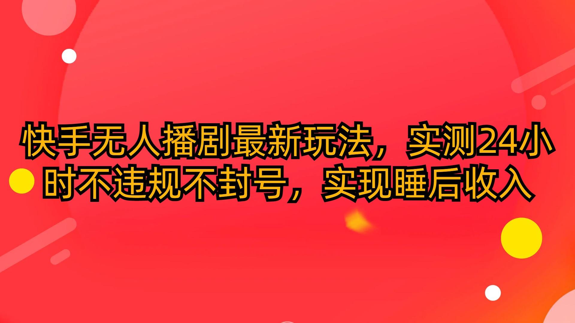 (10068期)快手无人播剧最新玩法，实测24小时不违规不封号，实现睡后收入-创客资源阁